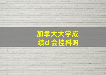 加拿大大学成绩d 会挂科吗